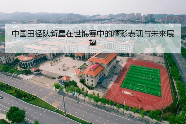 中国田径队新星在世锦赛中的精彩表现与未来展望